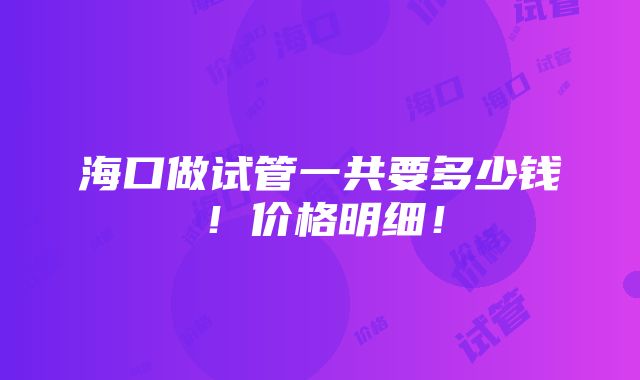 海口做试管一共要多少钱！价格明细！