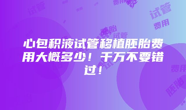 心包积液试管移植胚胎费用大概多少！千万不要错过！