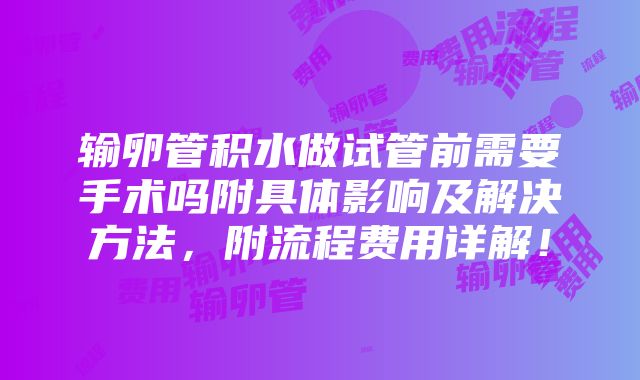 输卵管积水做试管前需要手术吗附具体影响及解决方法，附流程费用详解！