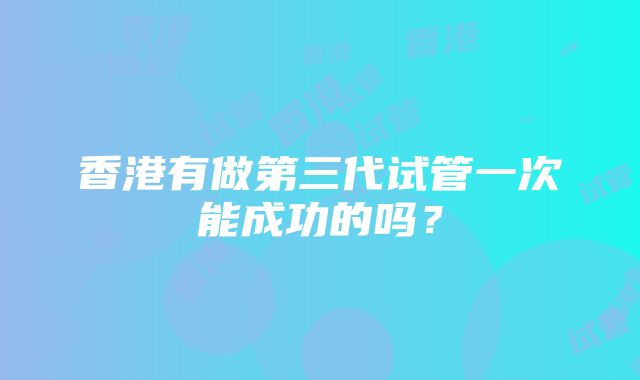 香港有做第三代试管一次能成功的吗？