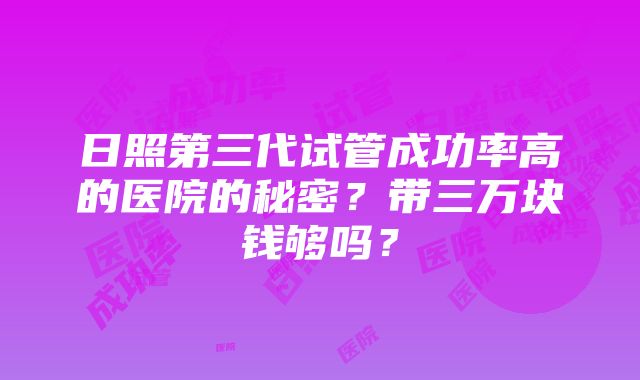 日照第三代试管成功率高的医院的秘密？带三万块钱够吗？