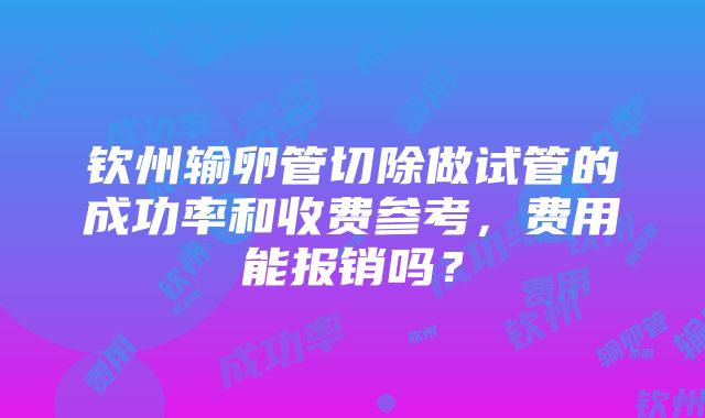 钦州输卵管切除做试管的成功率和收费参考，费用能报销吗？