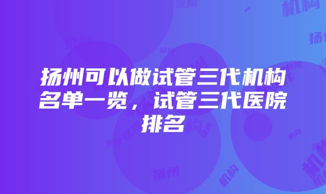 扬州可以做试管三代机构名单一览，试管三代医院排名