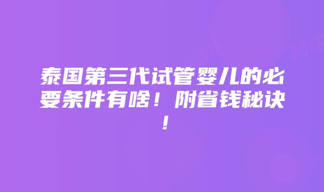 泰国第三代试管婴儿的必要条件有啥！附省钱秘诀！