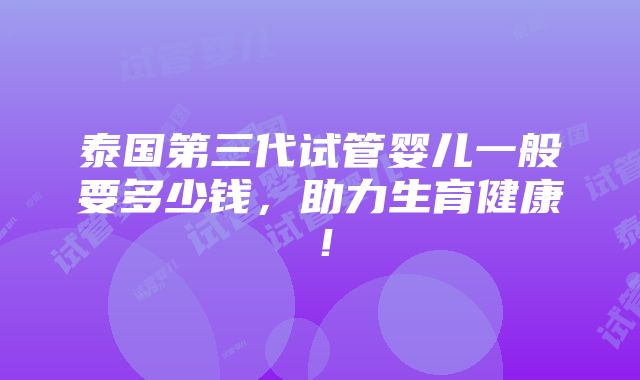 泰国第三代试管婴儿一般要多少钱，助力生育健康！