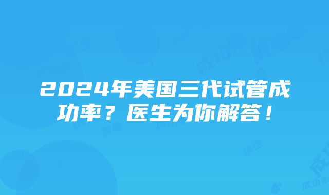 2024年美国三代试管成功率？医生为你解答！