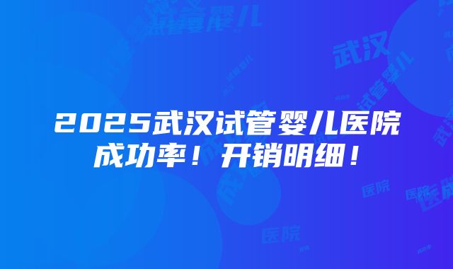 2025武汉试管婴儿医院成功率！开销明细！