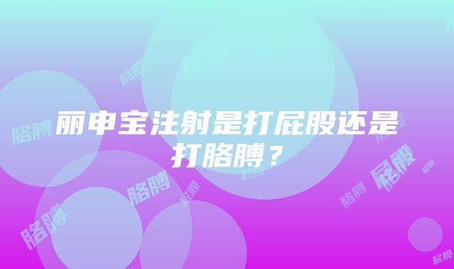 丽申宝注射是打屁股还是打胳膊？