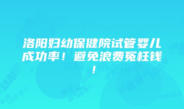 洛阳妇幼保健院试管婴儿成功率！避免浪费冤枉钱！