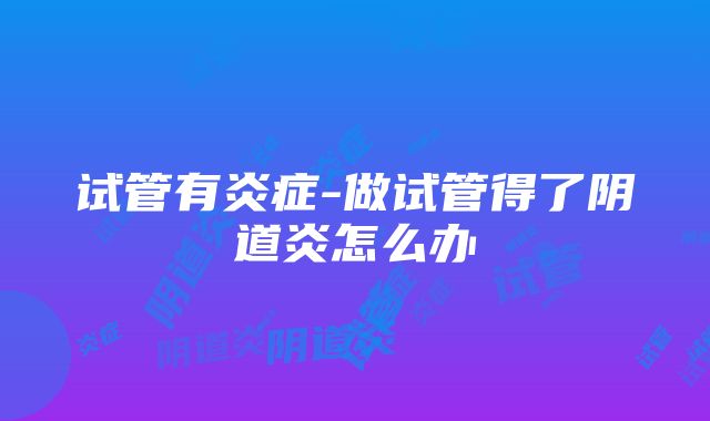 试管有炎症-做试管得了阴道炎怎么办