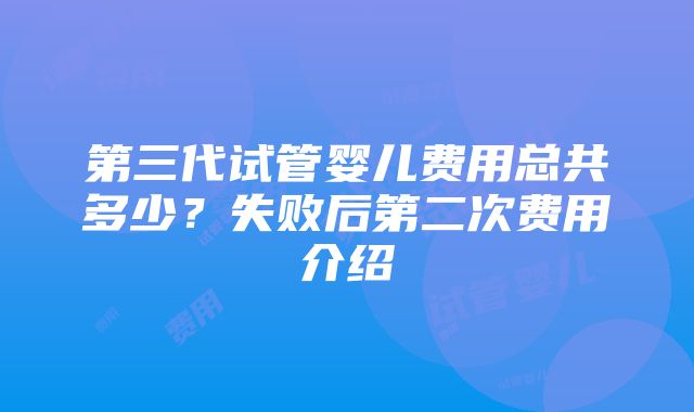 第三代试管婴儿费用总共多少？失败后第二次费用介绍