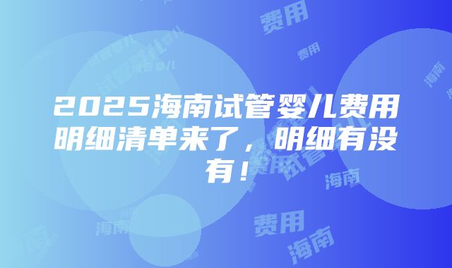 2025海南试管婴儿费用明细清单来了，明细有没有！