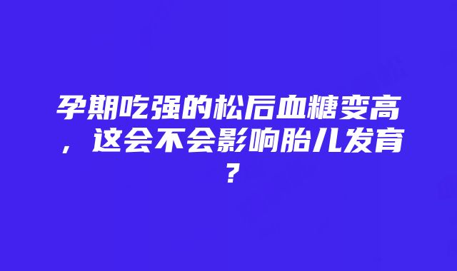 孕期吃强的松后血糖变高，这会不会影响胎儿发育？