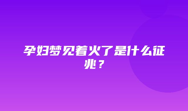 孕妇梦见着火了是什么征兆？