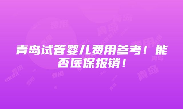 青岛试管婴儿费用参考！能否医保报销！