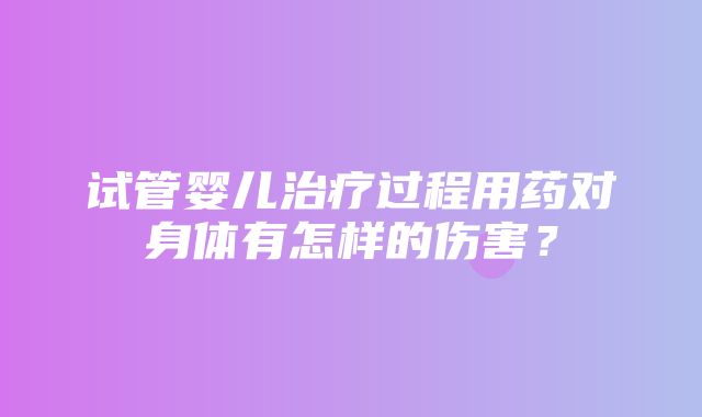 试管婴儿治疗过程用药对身体有怎样的伤害？