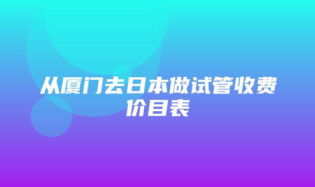 从厦门去日本做试管收费价目表