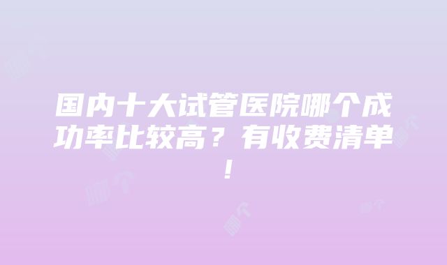 国内十大试管医院哪个成功率比较高？有收费清单！