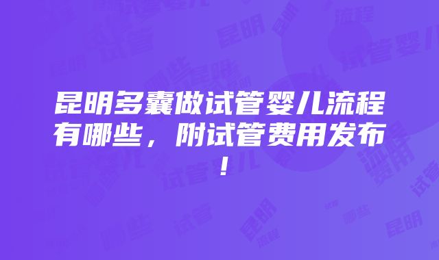 昆明多囊做试管婴儿流程有哪些，附试管费用发布！