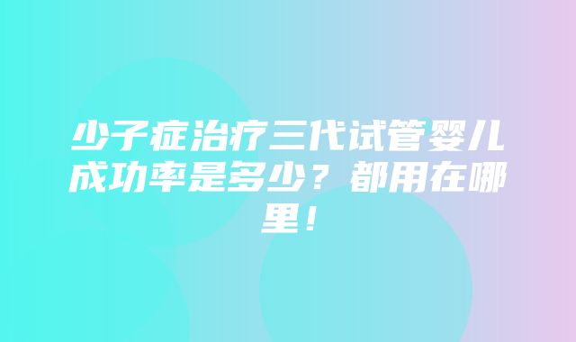 少子症治疗三代试管婴儿成功率是多少？都用在哪里！