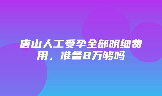 唐山人工受孕全部明细费用，准备8万够吗