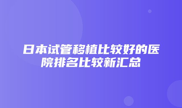 日本试管移植比较好的医院排名比较新汇总