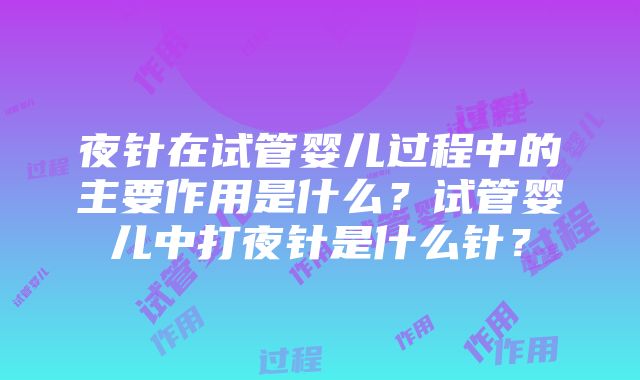 夜针在试管婴儿过程中的主要作用是什么？试管婴儿中打夜针是什么针？