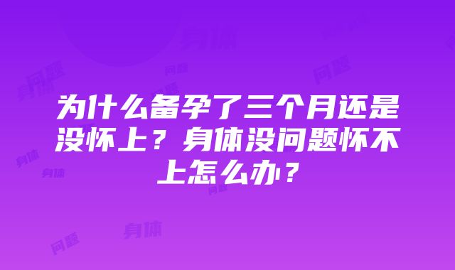 为什么备孕了三个月还是没怀上？身体没问题怀不上怎么办？