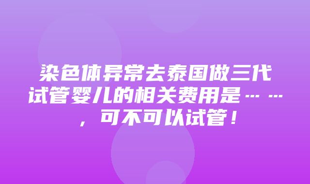 染色体异常去泰国做三代试管婴儿的相关费用是……，可不可以试管！