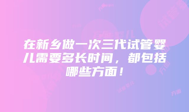 在新乡做一次三代试管婴儿需要多长时间，都包括哪些方面！