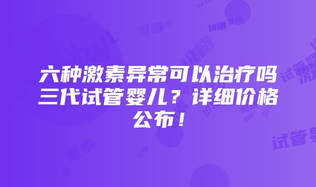 六种激素异常可以治疗吗三代试管婴儿？详细价格公布！