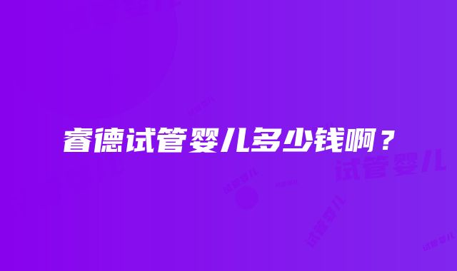 睿德试管婴儿多少钱啊？