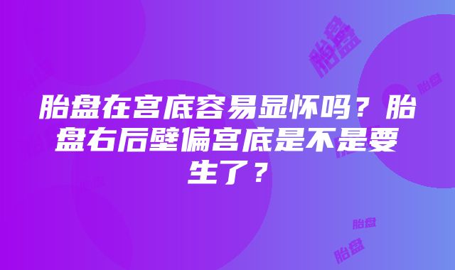 胎盘在宫底容易显怀吗？胎盘右后壁偏宫底是不是要生了？