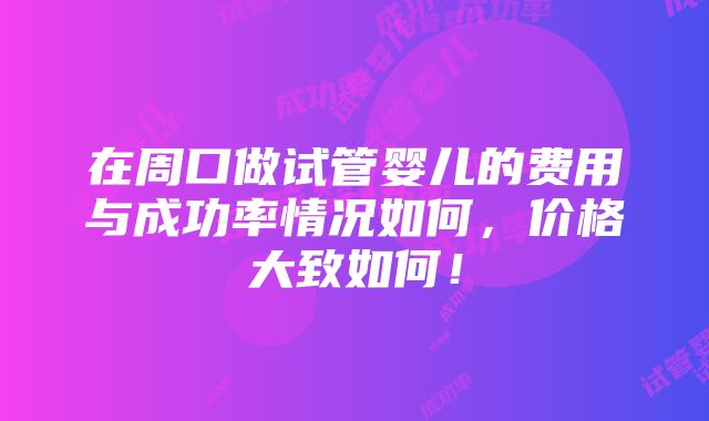 在周口做试管婴儿的费用与成功率情况如何，价格大致如何！