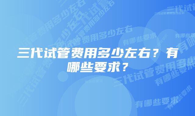 三代试管费用多少左右？有哪些要求？