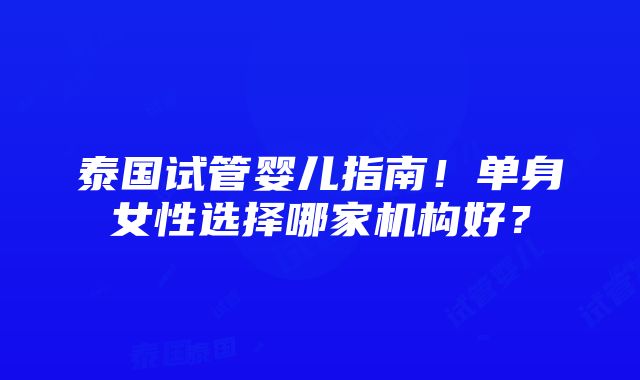 泰国试管婴儿指南！单身女性选择哪家机构好？