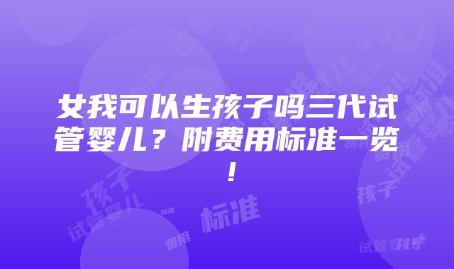 女我可以生孩子吗三代试管婴儿？附费用标准一览！