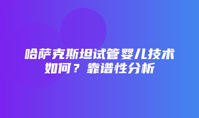 哈萨克斯坦试管婴儿技术如何？靠谱性分析