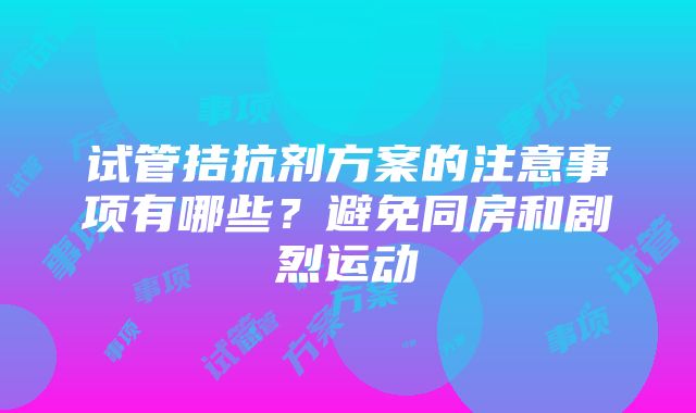 试管拮抗剂方案的注意事项有哪些？避免同房和剧烈运动