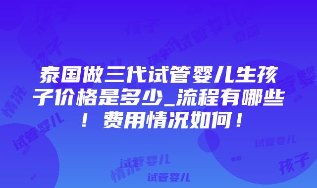 泰国做三代试管婴儿生孩子价格是多少_流程有哪些！费用情况如何！