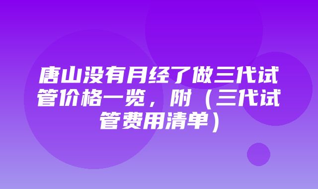 唐山没有月经了做三代试管价格一览，附（三代试管费用清单）