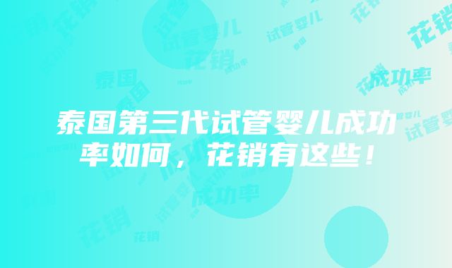 泰国第三代试管婴儿成功率如何，花销有这些！