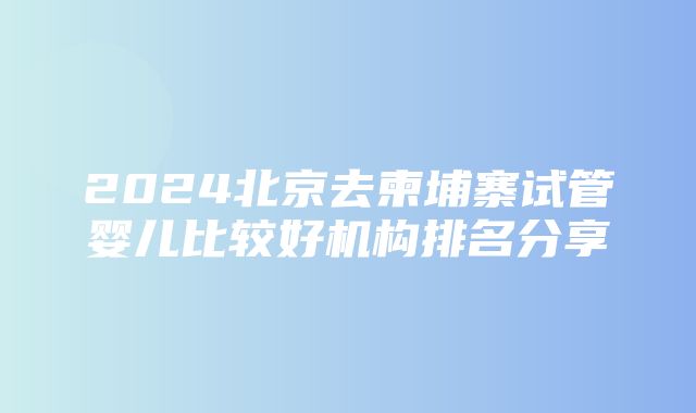 2024北京去柬埔寨试管婴儿比较好机构排名分享