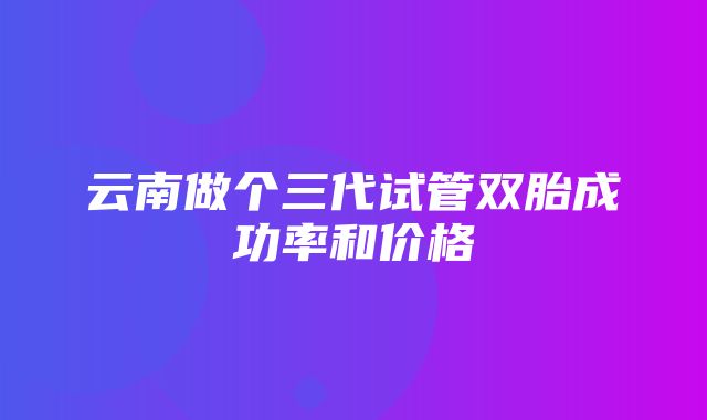 云南做个三代试管双胎成功率和价格