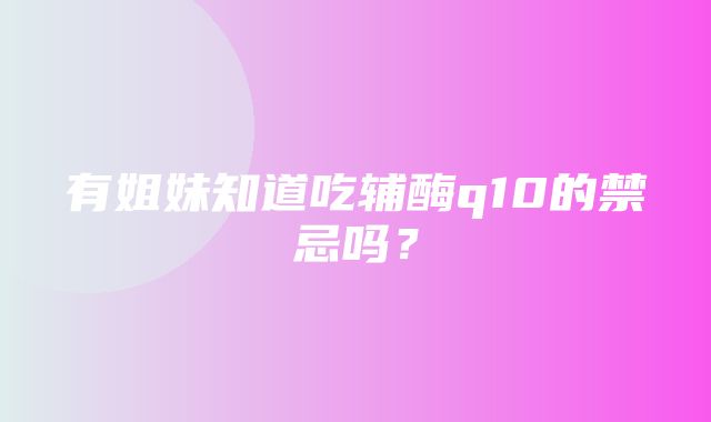 有姐妹知道吃辅酶q10的禁忌吗？