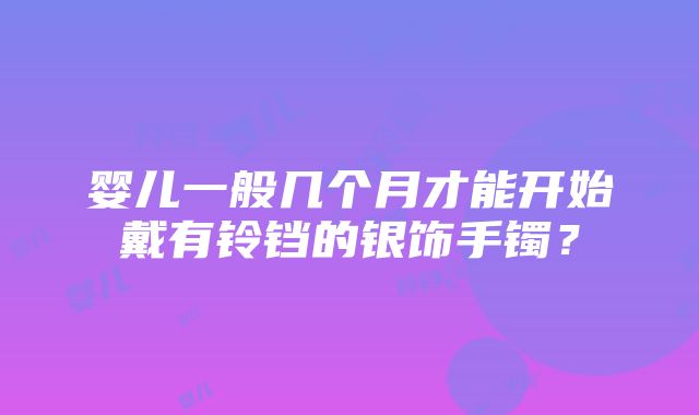 婴儿一般几个月才能开始戴有铃铛的银饰手镯？