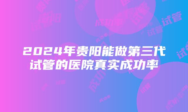 2024年贵阳能做第三代试管的医院真实成功率