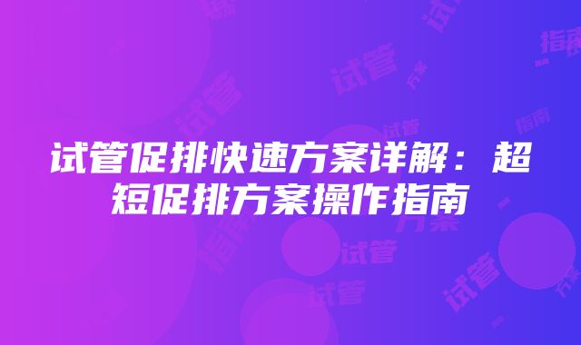 试管促排快速方案详解：超短促排方案操作指南