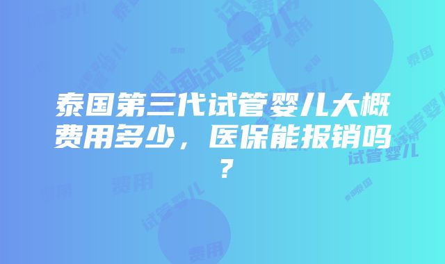 泰国第三代试管婴儿大概费用多少，医保能报销吗？