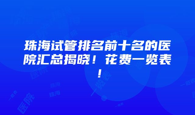 珠海试管排名前十名的医院汇总揭晓！花费一览表！